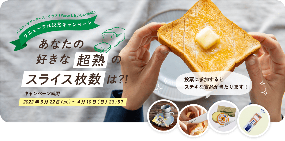 パスコ・サポーターズ・クラブ「Pascoとおいしい時間」リニューアル記念キャンペーン あなたの好きな超熟のスライス枚数は?! キャンペーン期間2022年3月22日（火）～4月10日（日）23:59 投票に参加するとステキな賞品が当たります!